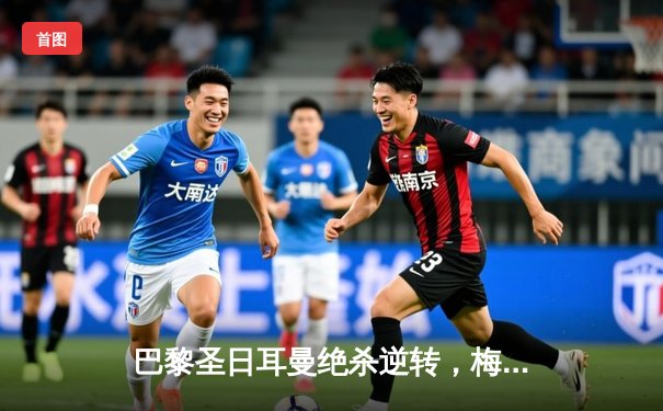 巴黎圣日耳曼绝杀逆转，梅西传射闪耀欧冠小组赛