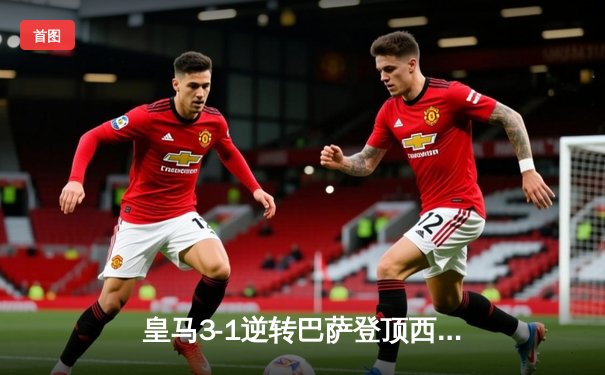 皇马3-1逆转巴萨登顶西甲，贝林厄姆双响导演国家德比胜利