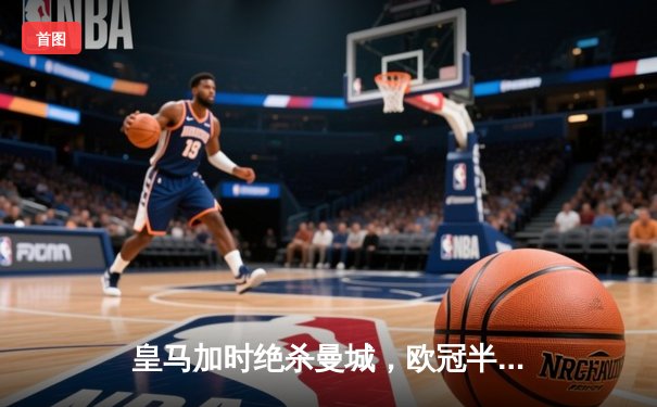 皇马加时绝杀曼城，欧冠半决赛上演史诗级对决