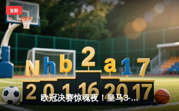 欧冠决赛惊魂夜！皇马3-2逆转多特蒙德 维尼修斯绝杀捧杯