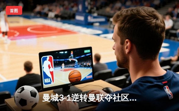 曼城3-1逆转曼联夺社区盾，哈兰德双响展新季锋芒